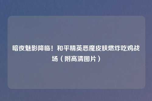 暗夜魅影降临！和平精英恶魔皮肤燃炸吃鸡战场（附高清图片）