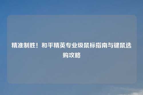 精准制胜！和平精英专业级鼠标指南与键鼠选购攻略