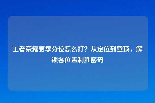 王者荣耀赛季分位怎么打？从定位到登顶，解锁各位置制胜密码