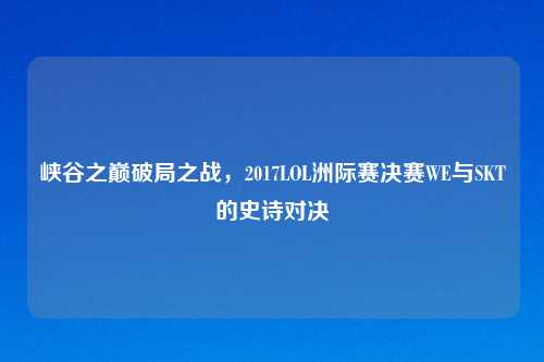 峡谷之巅破局之战，2017LOL洲际赛决赛WE与SKT的史诗对决