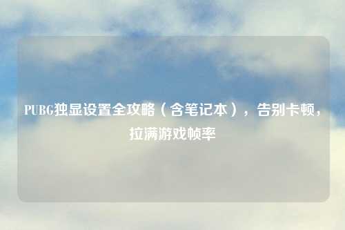 PUBG独显设置全攻略（含笔记本），告别卡顿，拉满游戏帧率