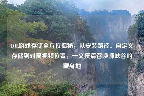 LOL游戏存储全方位揭秘，从安装路径、自定义存储到对局视频位置，一文摸清召唤师峡谷的藏身地
