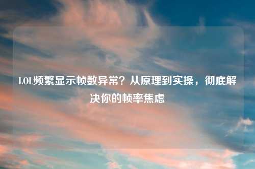LOL频繁显示帧数异常？从原理到实操，彻底解决你的帧率焦虑
