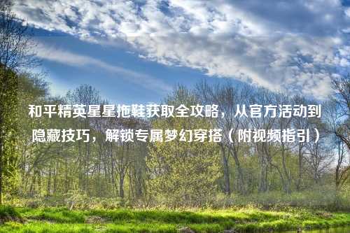 和平精英星星拖鞋获取全攻略，从官方活动到隐藏技巧，解锁专属梦幻穿搭（附视频指引）