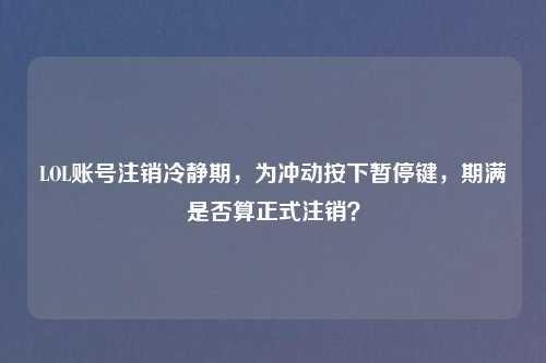 LOL账号注销冷静期，为冲动按下暂停键，期满是否算正式注销？