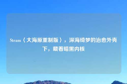 Steam〈大海原重制版〉，深海绮梦的治愈外壳下，藏着暗黑内核