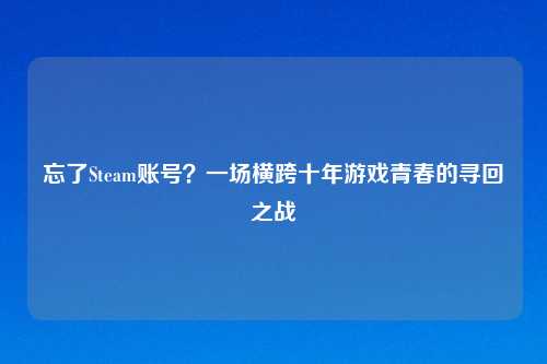 忘了Steam账号？一场横跨十年游戏青春的寻回之战