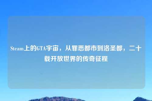 Steam上的GTA宇宙，从罪恶都市到洛圣都，二十载开放世界的传奇征程