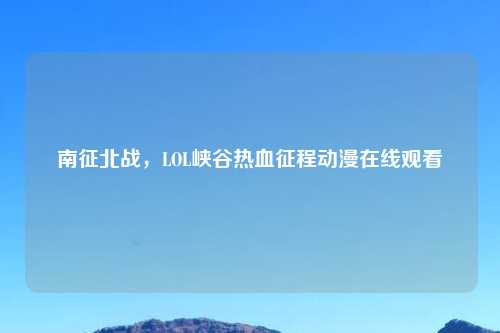 南征北战，LOL峡谷热血征程动漫在线观看