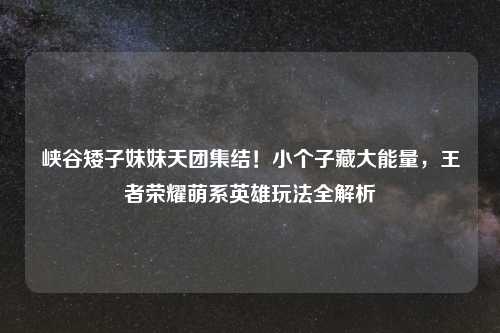 峡谷矮子妹妹天团集结！小个子藏大能量，王者荣耀萌系英雄玩法全解析