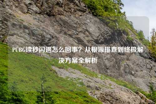 PUBG读秒闪退怎么回事？从根源排查到终极解决方案全解析