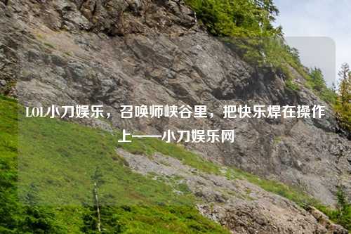 LOL小刀娱乐，召唤师峡谷里，把快乐焊在操作上——小刀娱乐网