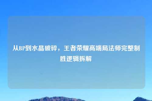 从BP到水晶破碎，王者荣耀高端局法师完整制胜逻辑拆解