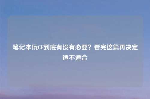 笔记本玩CF到底有没有必要？看完这篇再决定适不适合