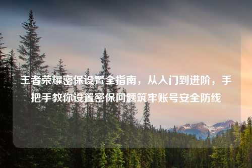 王者荣耀密保设置全指南，从入门到进阶，手把手教你设置密保问题筑牢账号安全防线