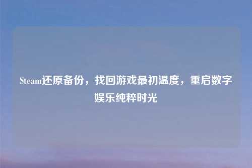 Steam还原备份，找回游戏最初温度，重启数字娱乐纯粹时光