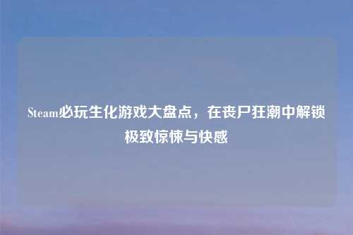 Steam必玩生化游戏大盘点，在丧尸狂潮中解锁极致惊悚与     