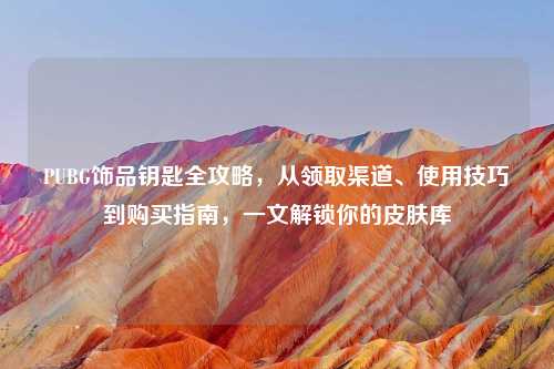 PUBG饰品钥匙全攻略，从领取渠道、使用技巧到购买指南，一文解锁你的皮肤库
