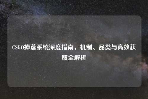 CSGO掉落系统深度指南，机制、品类与高效获取全解析