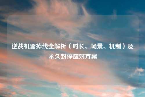 逆战机器掉线全解析（时长、场景、机制）及永久封停应对方案