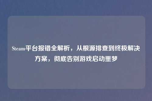 Steam平台报错全解析，从根源排查到终极解决方案，彻底告别游戏启动噩梦