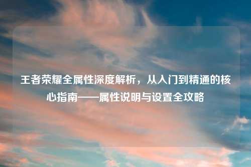王者荣耀全属性深度解析，从入门到精通的核心指南——属性说明与设置全攻略