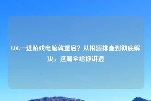 LOL一进游戏电脑就重启？从根源排查到彻底解决，这篇全给你讲透