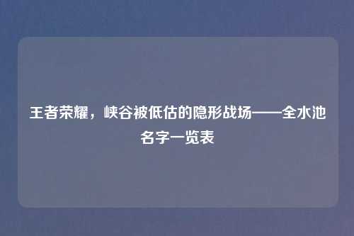 王者荣耀，峡谷被低估的隐形战场——全水池名字一览表