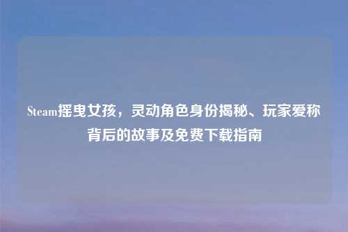 Steam摇曳女孩，灵动角色身份揭秘、玩家爱称背后的故事及免费下载指南