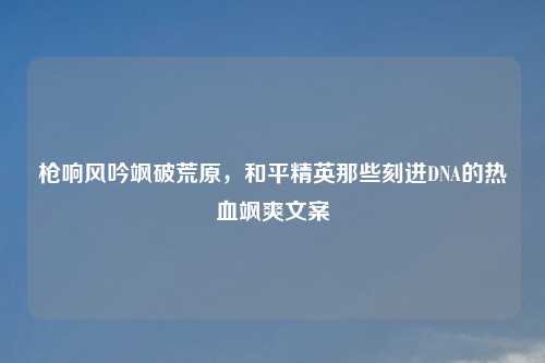 枪响风吟飒破荒原，和平精英那些刻进DNA的热血飒爽文案