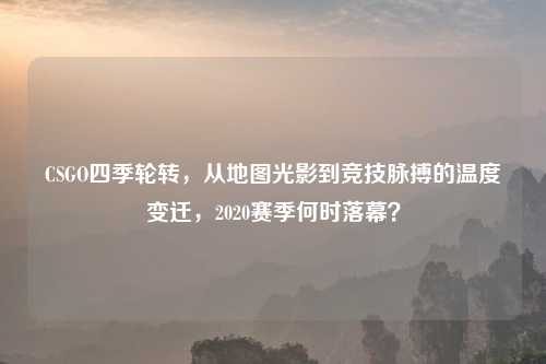 CSGO四季轮转，从地图光影到竞技脉搏的温度变迁，2020赛季何时落幕？