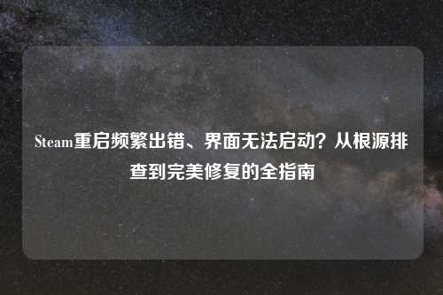 Steam重启频繁出错、界面无法启动？从根源排查到完美修复的全指南
