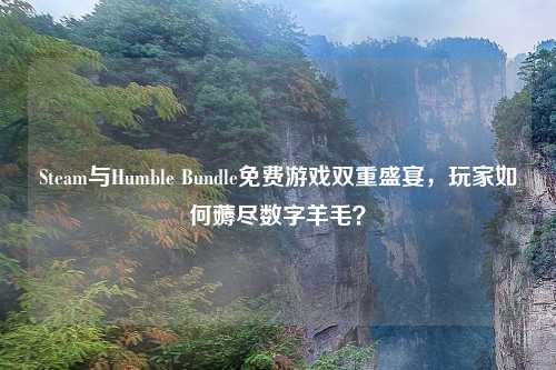 Steam与Humble Bundle免费游戏双重盛宴，玩家如何薅尽数字羊毛？