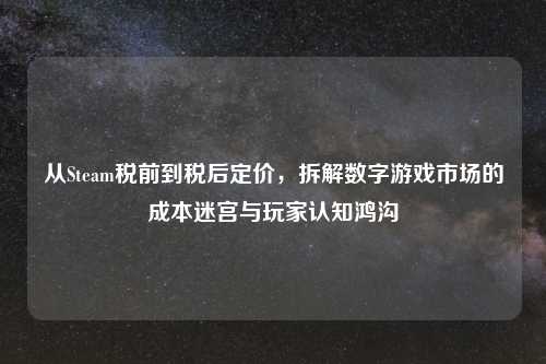 从Steam税前到税后定价，拆解数字游戏市场的成本迷宫与玩家认知鸿沟