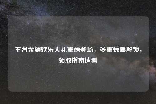 王者荣耀欢乐大礼重磅登场，多重惊喜解锁，领取指南速看
