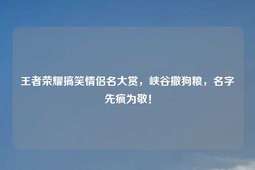 王者荣耀搞笑情侣名大赏，峡谷撒狗粮，名字先疯为敬！