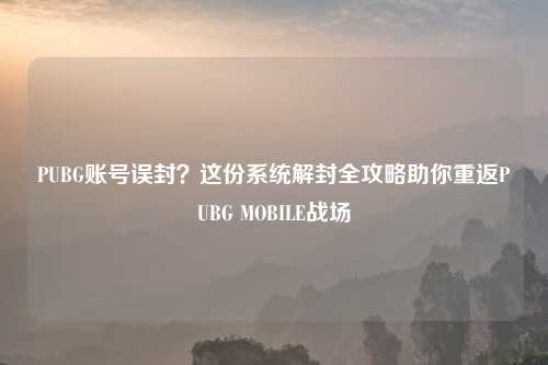 PUBG账号误封？这份系统解封全攻略助你重返PUBG MOBILE战场