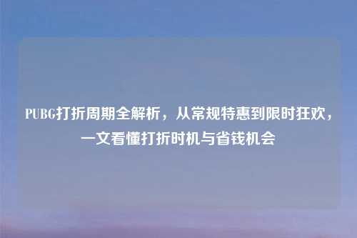 PUBG打折周期全解析，从常规特惠到限时狂欢，一文看懂打折时机与省钱机会
