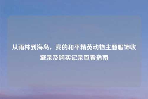 从雨林到海岛，我的和平精英动物主题服饰收藏录及购买记录查看指南