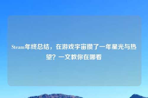 Steam年终总结，在游戏宇宙攒了一年星光与热望？一文教你在哪看