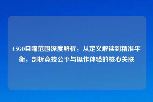 CSGO自瞄范围深度解析，从定义解读到精准平衡，剖析竞技公平与操作体验的核心关联