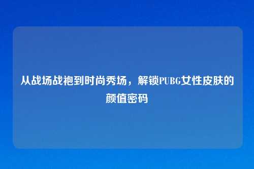 从战场战袍到时尚秀场，解锁PUBG女性皮肤的颜值密码