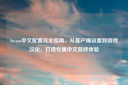 Steam中文配置完全指南，从客户端设置到游戏汉化，打造专属中文游戏体验