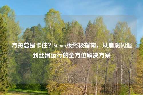 方舟总是卡住？Steam版终极指南，从崩溃闪退到丝滑运行的全方位解决方案