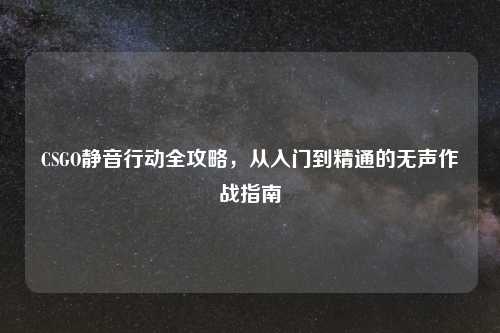 CSGO静音行动全攻略，从入门到精通的无声作战指南