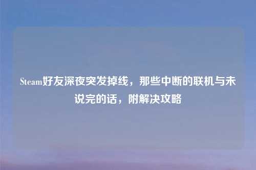 Steam好友深夜突发掉线，那些中断的联机与未说完的话，附解决攻略