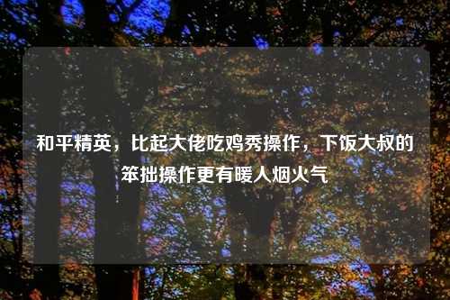 和平精英，比起大佬吃鸡秀操作，下饭大叔的笨拙操作更有暖人烟火气