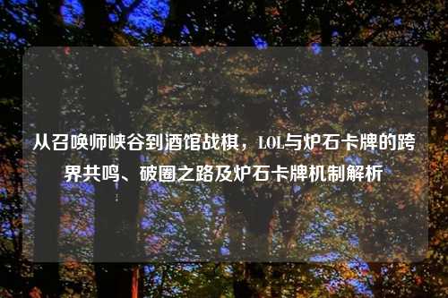 从召唤师峡谷到酒馆战棋，LOL与炉石卡牌的跨界共鸣、破圈之路及炉石卡牌机制解析