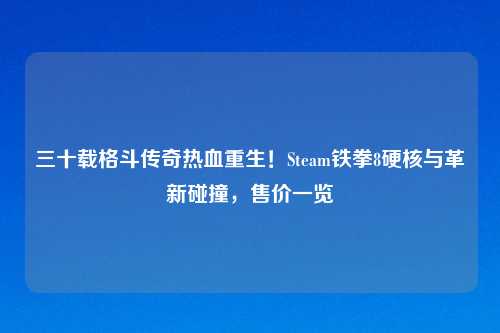 三十载格斗传奇热血重生！Steam铁拳8硬核与革新碰撞，售价一览