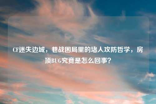 CF迷失边城，巷战困局里的堵人攻防哲学，房顶BUG究竟是怎么回事？
